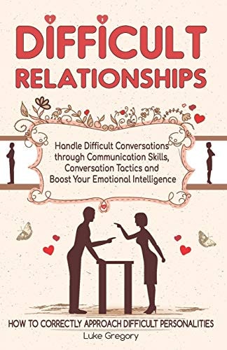 Difficult Relationships Handle Difficult Conversations Through Communication Skills, Conversation Tactics and Boost Your Emotional Intelligence