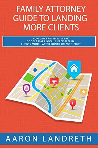 Family Attorney Guide to Landing More Clients How Law Practices in the Google Maps Local 3-Pack Reel in Clients Month After Month on Auto-Pilot