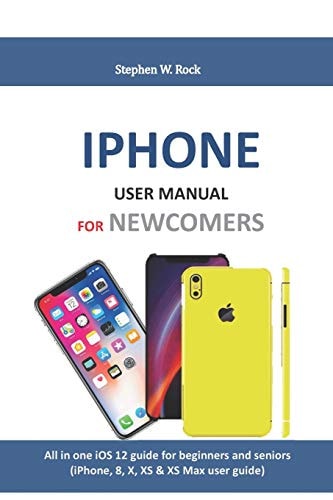 Iphone User Manual for Newcomers All in One IOS 12 Guide for Beginners and Seniors (iPhone, 8, X, XS and XS Max User Guide)