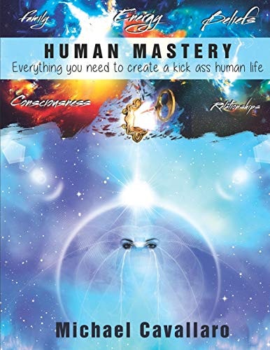 Human Mastery Everything You Need to Create a Kick Ass Human Life