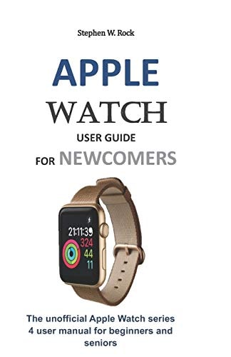 Apple Watch User Guide for Newcomers The Unofficial Apple Watch Series 4 User Manual for Beginners and Seniors
