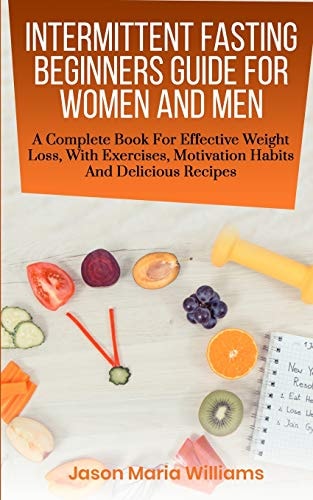 Intermittent Fasting Beginners Guide for Women and Men A Complete Book for Effective Weight Loss, with Exercises, Motivation Habits and Delicious Recipes
