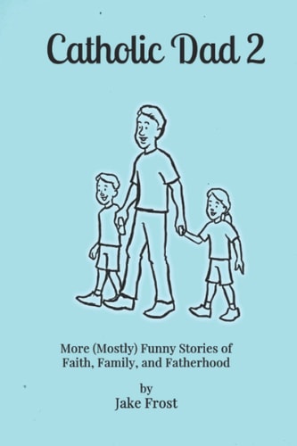 Catholic Dad 2 More (Mostly) Funny Stories of Faith, Family, and Fatherhood