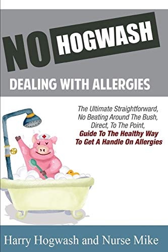 No Hogwash Dealing with Allergies The Ultimate, Straight Forward, No Beating Around the Bush Direct to the Point Guide to Getting a Handle on Allergies