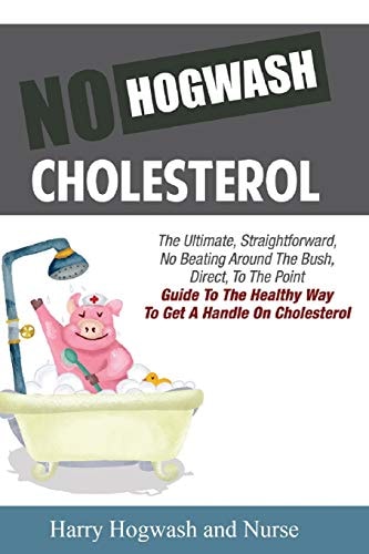 No Hogwash Cholesterol The Ultimate, Straight Forward, No Beating Around The Bush, Direct, To The Point Guide To The Healthy Way To Get A Handle On Cholesterol