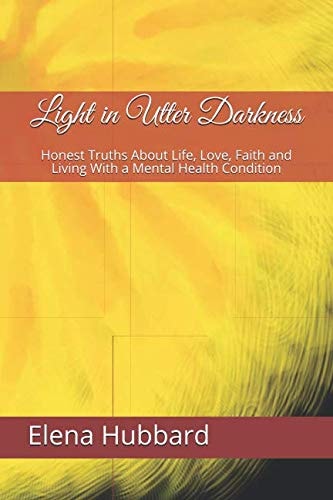 Light in Utter Darkness Honest Truths about Life, Love, Faith and Living with a Mental Health Condition