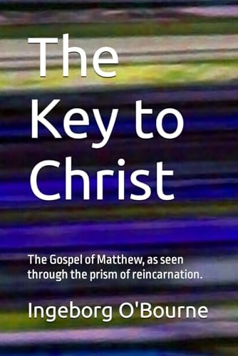 The Key to Christ A Very Personal Look at the Gospel of Matthew, Through the Prism of Reincarnation.