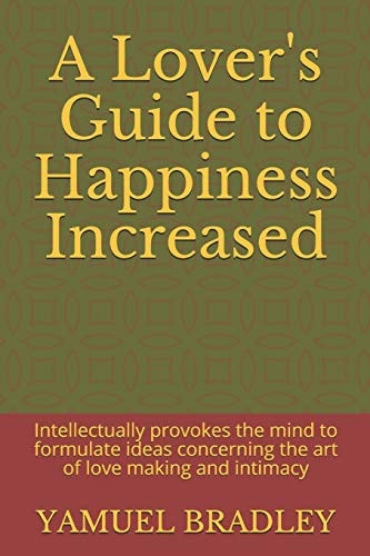 A Lover's Guide to Happiness Increased Intellectually Provokes the Mind to Formulate Ideas Concerning the Art of Love Making and Intimacy