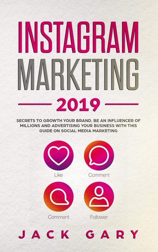 Instagram Marketing 2019 Secrets to Growth Your Brand, Be an Influencer of Millions and Advertising Your Business with This Guide on Social Media Marketing