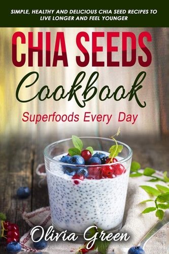 Chia Seeds Cookbook Superfood Every Day: Simple, Healthy and Delicious Chia Seed Recipes to Live Longer and Feel Younger