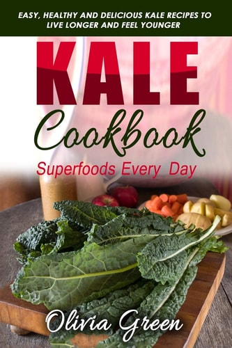 Kale Cookbook Superfoods Every Day: Easy, Healthy and Delicious Kale Recipes to Live Longer and Feel Younger