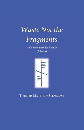 Waste Not the Fragments A Commentary for Year D (Advent)