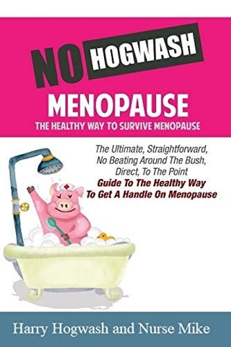 No Hogwash Menopause the Healthy Way to Survive Menopause The Ultimate, Straight Forward, No Beating Around the Bush, Direct, to the Point Guide to the Healthy Way to Get a Handle on Menopause