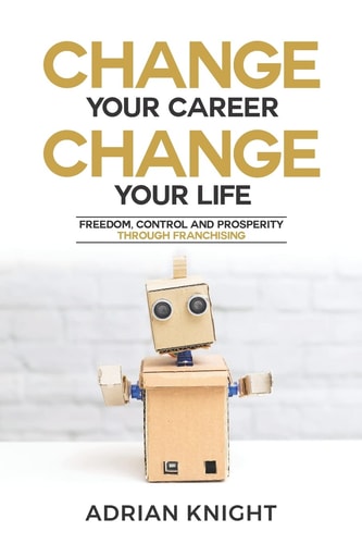 Change Your Career, Change Your Life Freedom, Control And Prosperity Through Franchising