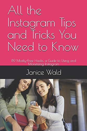 All the Instagram Tips and Tricks You Need to Know 89 Mostly-Free Hacks, a Guide to Using and Monetizing Instagram
