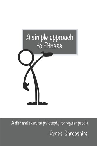 A Simple Approach to Fitness A Diet and Exercise Philosophy for Regular People