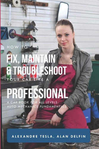 How to Fix, Maintain & Troubleshoot Your Car Like a Professional A Car Book for All Levels: Auto Mechanics Fundamentals