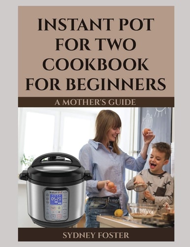 Instant Pot for Two Cookbook for Beginners A Mother's Guide