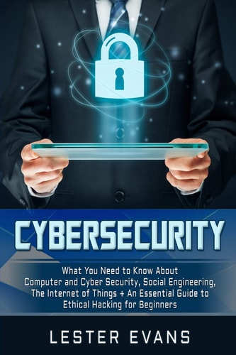 Cybersecurity What You Need to Know about Computer and Cyber Security, Social Engineering, the Internet of Things + an Essential Guide to Ethical Hacking for Beginners