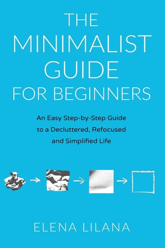 The Minimalist Guide for Beginners An Easy Step-By-Step Guide to a Decluttered, Refocused and Simplified Life