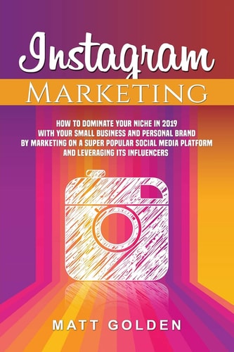 Instagram Marketing How to Dominate Your Niche in 2019 with Your Small Business and Personal Brand by Marketing on a Super Popular Social Media Platform and Leveraging Its Influencers