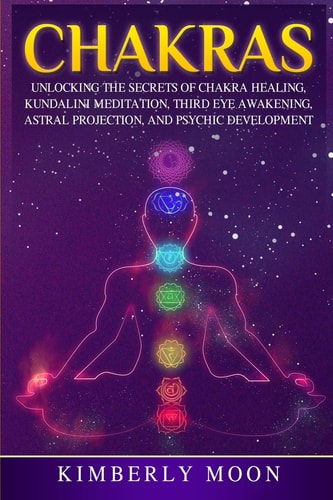Chakras Unlocking the Secrets of Chakra Healing, Kundalini Meditation, Third Eye Awakening, Astral Projection, and Psychic Development