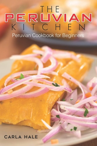 The Peruvian Kitchen Peruvian Cookbook for Beginners