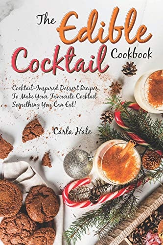 The Edible Cocktail Cookbook Cocktail-Inspired Dessert Recipes, to Make Your Favorite Cocktail Something You Can Eat!