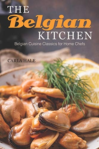 The Belgian Kitchen Belgian Cuisine Classics for Home Chefs