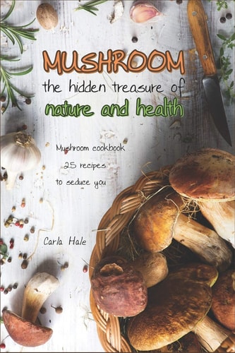 Mushroom the Hidden Treasure of Nature and Health Mushroom Cookbook 25 Recipes to Seduce You