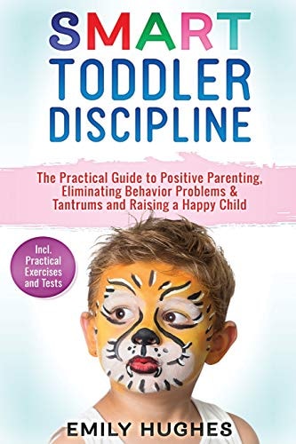Smart Toddler Discipline The Practical Guide to Positive Parenting, Eliminating Behavior Problems & Tantrums and Raising a Happy Child