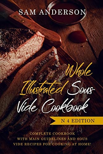 Whole Illustrated Sous Vide Cookbook Complete Cookbook with Main Guidelines and Sous Vide Recipes for Cooking at Home!