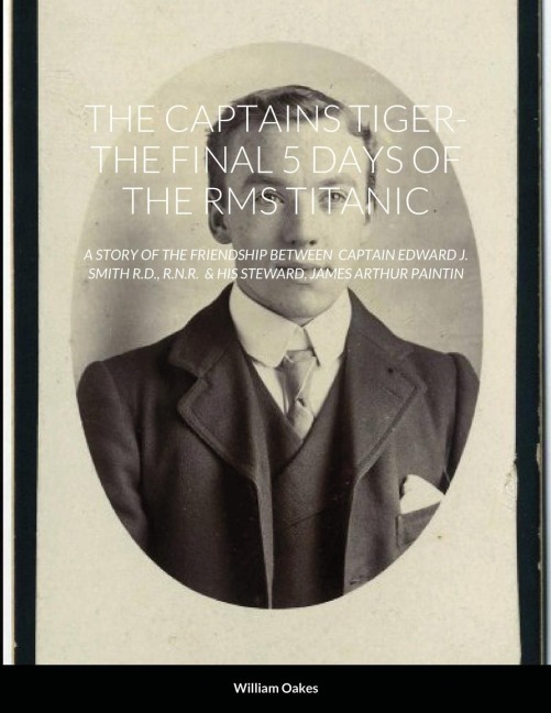 THE CAPTAINS TIGER- THE 5 DAYS OF THE RMS TITANIC: A STORY OF THE FRIENDSHIP BETWEEN  CAPTAIN EDWARD J. SMITH R.D., R.N.R.  & HIS STEWARD, JAMES ARTHUR PAINTIN