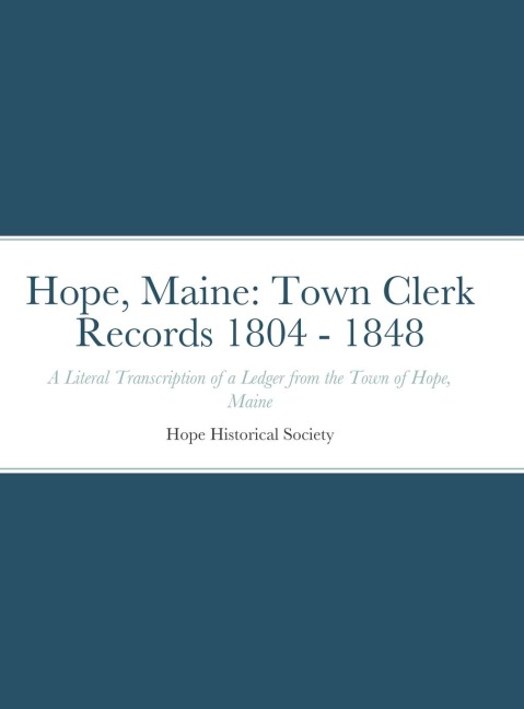Hope, Maine: Town Clerk Records 1804 - 1848: A Literal Transcription of a Ledger from the Town of Hope, Maine