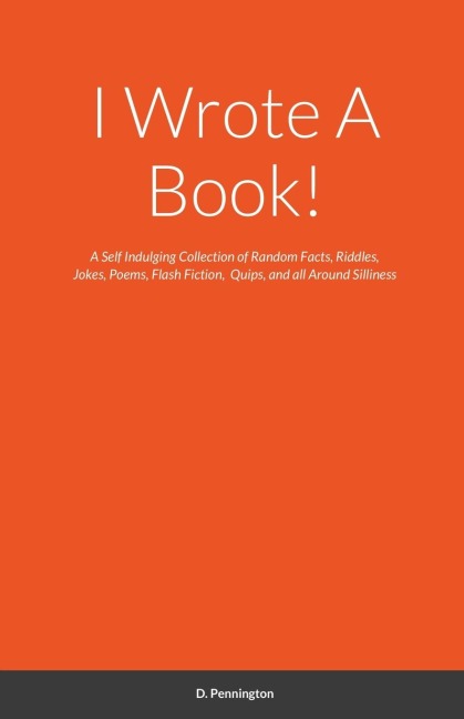 I Wrote A Book!: A Self Indulging Collection of Random Facts, Riddles, Jokes, Poems, Flash Fiction,  Quips, and all Around Silliness