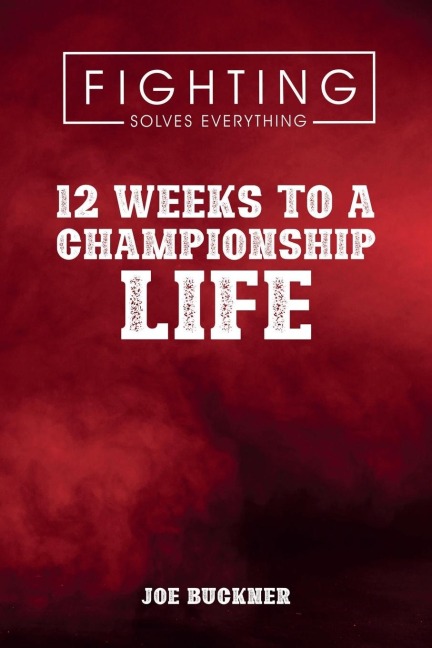Fighting Solves Everything: 12 Weeks To A Championship Life