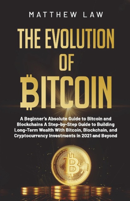 The Evolution of Bitcoin: A Beginners Absolute Guide to Bitcoin and Blockchains A Step-by-Step Guide to Building Long-Term Wealth With Bitcoin, Blockchain, and Cryptocurrency Investments in 2021 and Beyond