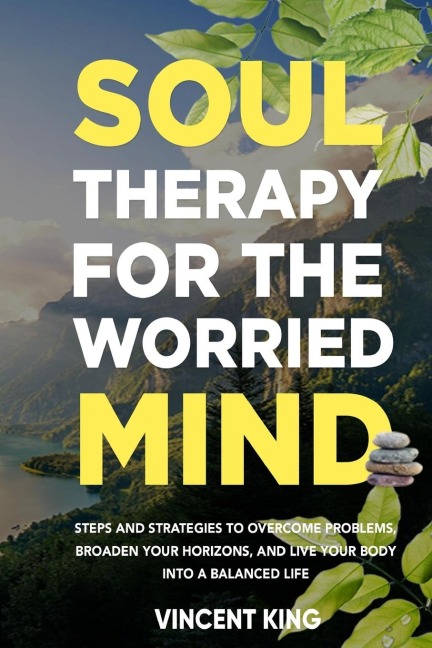 SOUL THERAPY FOR THE WORRIED MIND: STEPS AND STRATEGIES TO OVERCOME PROBLEMS,  BROADEN YOUR HORIZONS, AND LIVE YOUR BODY INTO A BALANCED LIFE