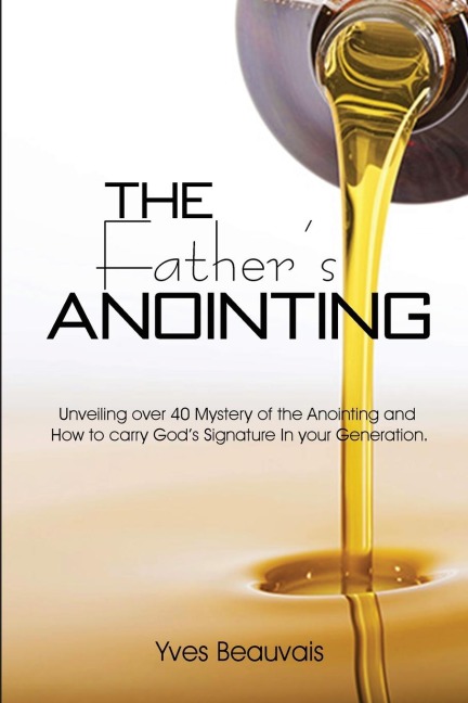 The Fathers Anointing: Unveiling over 40 Mystery of the Anointing and How to carry Gods Signature In your Generation.