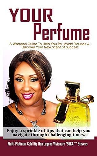 Your Perfume a Womens Guide to Help You Re-Invent Yourself & Discover Your New Scent of Success Enjoy a Sprinkle of Tips That Can Help You Navigate Through Challenging Times by Multi-Platinum Gold Hip Hop Legend Visionary Suga-T Stevens