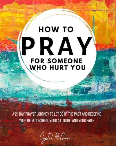 How to Pray For Someone Who Hurt You 21 Prayers to Help You Let Go of the Past and Redefine Your Relationships, Your Attitude, and Your Faith