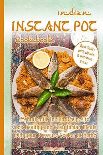 Indian Instant Pot Cookbook 25 Authentic Indian Recipes to Cook Healthy and Easy Indian Meals with Your Pressure Cooker at Home