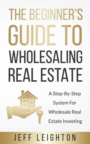 The Beginner's Guide To Wholesaling Real Estate A Step-By-Step System For Wholesale Real Estate Investing