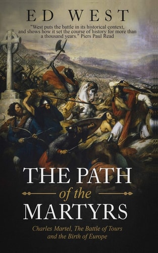 The Path of the Martyrs Charles Martel, the Battle of Tours and the Birth of Europe