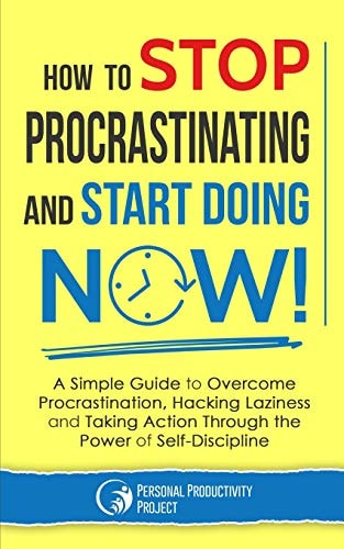 How to Stop Procrastinating and Start Doing Now! A Simple Guide to Overcome Procrastination, Hacking Laziness and Taking Action Through the Power of Self-Discipline