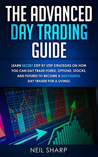 The Advanced Day Trading Guide Learn Secret Step by Step Strategies on How You Can Day Trade Forex, Options, Stocks, and Futures to Become a SUCCESSFUL Day Trader For a Living!