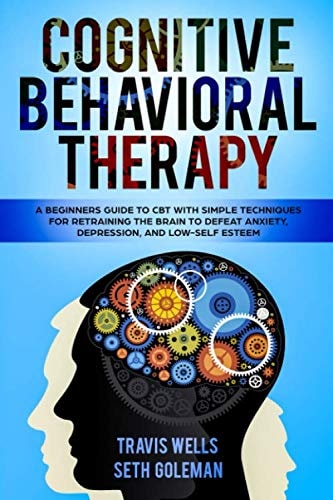 Cognitive Behavioral Therapy A Beginners Guide to CBT with Simple Techniques for Retraining the Brain to Defeat Anxiety, Depression, and Low-Self Esteem