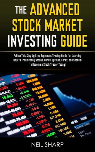 The Advanced Stock Market Investing Guide Follow This Step by Step Beginners Trading Guide for Learning How to Trade Penny Stocks, Bonds, Options, Forex, and Shares; to Become a Stock Trader Today!