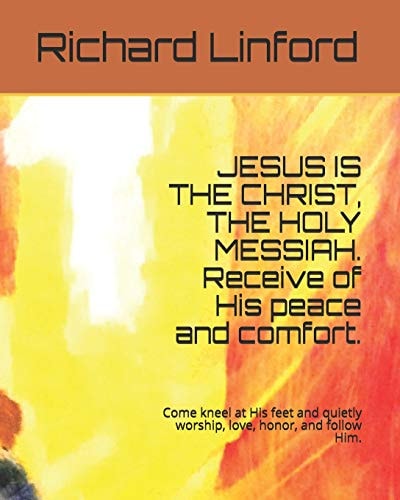JESUS IS the CHRIST, the HOLY MESSIAH. Receive of His Peace and Comfort Come Kneel at His Feet and Quietly Worship, Love, Honor, and Follow Him