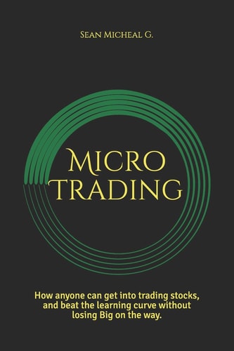 Micro Trading How Anyone Can Get Into Trading Stocks, and Beat the Learning Curve Without Losing Big on the Way.